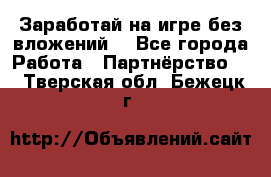 Заработай на игре без вложений! - Все города Работа » Партнёрство   . Тверская обл.,Бежецк г.